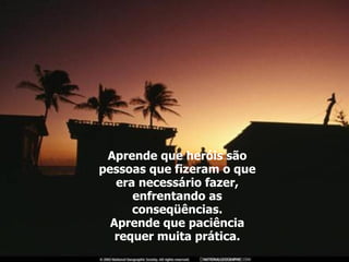 Aprende que heróis são pessoas que fizeram o que era necessário fazer, enfrentando as conseqüências. Aprende que paciência requer muita prática. 