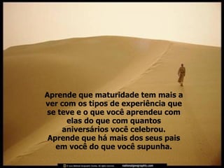 Aprende que maturidade tem mais a ver com os tipos de experiência que se teve e o que você aprendeu com elas do que com quantos aniversários você celebrou. Aprende que há mais dos seus pais em você do que você supunha. 