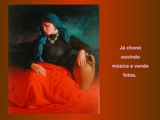 Já chorei
   ouvindo
música e vendo
    fotos,
 