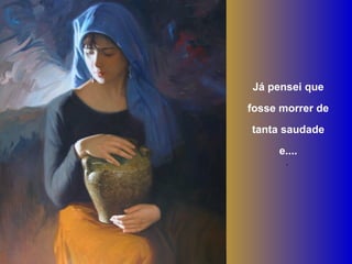 Já pensei que
fosse morrer de
tanta saudade
     e....
       .
 