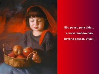Não passo pela vida...
 e você também não
deveria passar. Viva!!!
 