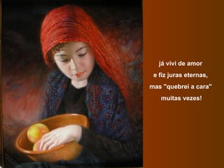 já vivi de amor
 e fiz juras eternas,
mas "quebrei a cara"
   muitas vezes!
 