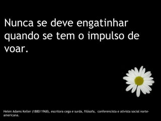 Nunca se deve engatinhar
quando se tem o impulso de
voar.




Helen Adams Keller (1880/1968), escritora cega e surda, filósofa, conferencista e ativista social norte-
americana.
 