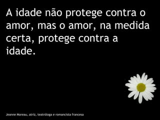 A idade não protege contra o
amor, mas o amor, na medida
certa, protege contra a
idade.




Jeanne Moreau, atriz, teatróloga e romancista francesa
 