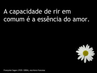 A capacidade de rir em
comum é a essência do amor.




Françoise Sagan (1935 /2004), escritora francesa
 
