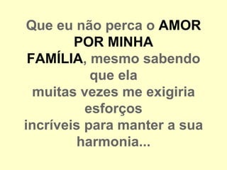 Que eu não perca o AMOR
        POR MINHA
 FAMÍLIA, mesmo sabendo
           que ela
  muitas vezes me exigiria
          esforços
incríveis para manter a sua
         harmonia...
 