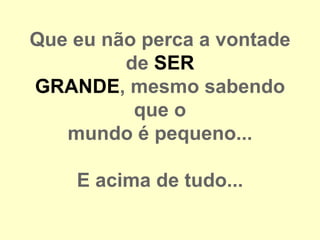 Que eu não perca a vontade
         de SER
GRANDE, mesmo sabendo
          que o
   mundo é pequeno...

    E acima de tudo...
 