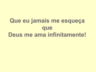 Que eu jamais me esqueça
          que
Deus me ama infinitamente!
 