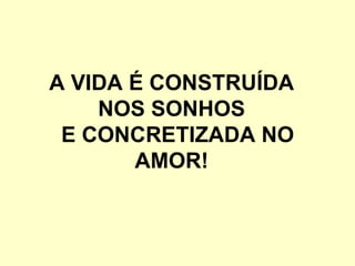 A VIDA É CONSTRUÍDA
    NOS SONHOS
 E CONCRETIZADA NO
       AMOR!
 