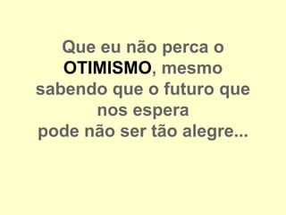 Que eu não perca o
   OTIMISMO, mesmo
sabendo que o futuro que
      nos espera
pode não ser tão alegre...
 