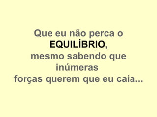 Que eu não perca o
        EQUILÍBRIO,
    mesmo sabendo que
         inúmeras
forças querem que eu caia...
 