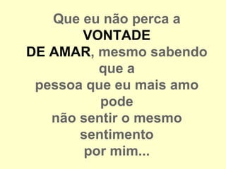 Que eu não perca a
       VONTADE
DE AMAR, mesmo sabendo
          que a
 pessoa que eu mais amo
          pode
   não sentir o mesmo
       sentimento
        por mim...
 