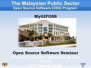 Open Source Software Seminar Universiti Teknikal Malaysia Melaka (UTeM) 21 th  March 2009 The Malaysian Public Sector Open Source Software (OSS) Program  MyGIFOSS 