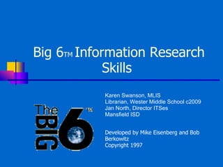 Big 6 TM  Information Research Skills  Developed by Mike Eisenberg and Bob Berkowitz Copyright 1997 Karen Swanson, MLIS Librarian, Wester Middle School c2009 Jan North, Director ITSes Mansfield ISD 