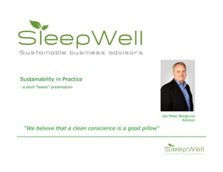 Sustainability in Practice
- a short teaser presentation




                                                         Jan Peter Bergkvist
                                                                     Advisor

   We believe that a clean conscience is a good pillow
 