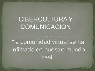 CIBERCULTURA Y COMUNICACION “la comunidad virtual se ha infiltrado en nuestro mundo real” 