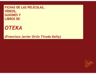 FICHAS DE LAS PELÍCULAS,
VÍDEOS,
GUIONES Y
LIBROS DE


OTEKA
(Francisco Javier Ortiz Tirado Kelly)
 