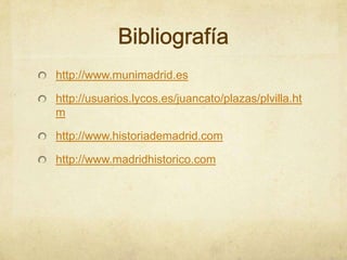Bibliografíahttp://www.munimadrid.eshttp://usuarios.lycos.es/juancato/plazas/plvilla.htmhttp://www.historiademadrid.comhttp://www.madridhistorico.com