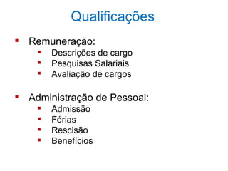 Qualificações
 Remuneração:
       Descrições de cargo
       Pesquisas Salariais
       Avaliação de cargos

 Administração de Pessoal:
       Admissão
       Férias
       Rescisão
       Benefícios
 