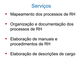 Serviços
 Mapeamento dos processos de RH

 Organização e documentação dos
  processos de RH

 Elaboração de manuais e
  procedimentos de RH

 Elaboração de descrições de cargo
 