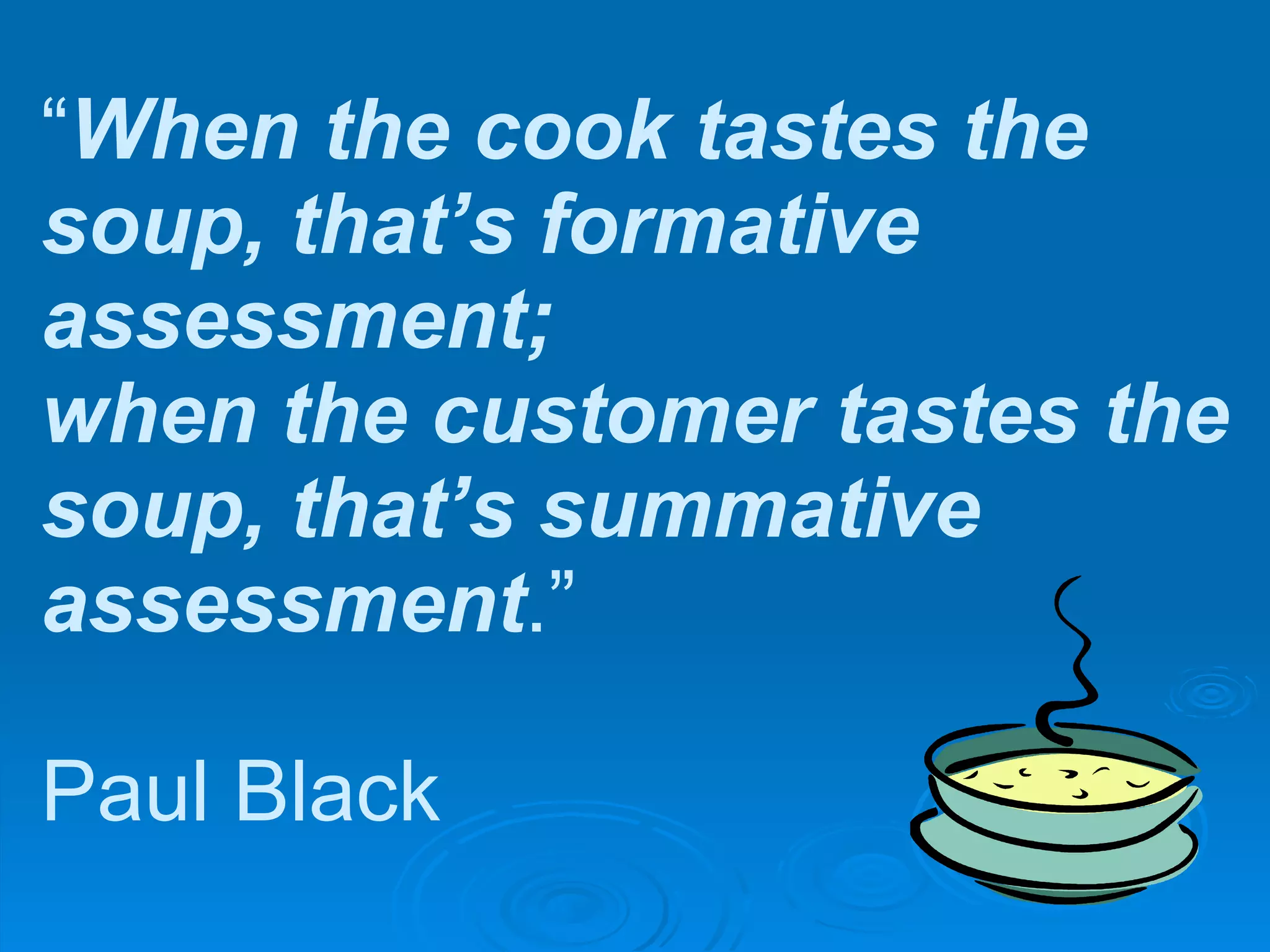 “ When the cook tastes the soup, that’s formative assessment;  when the customer tastes the soup, that’s summative assessment .” Paul Black 