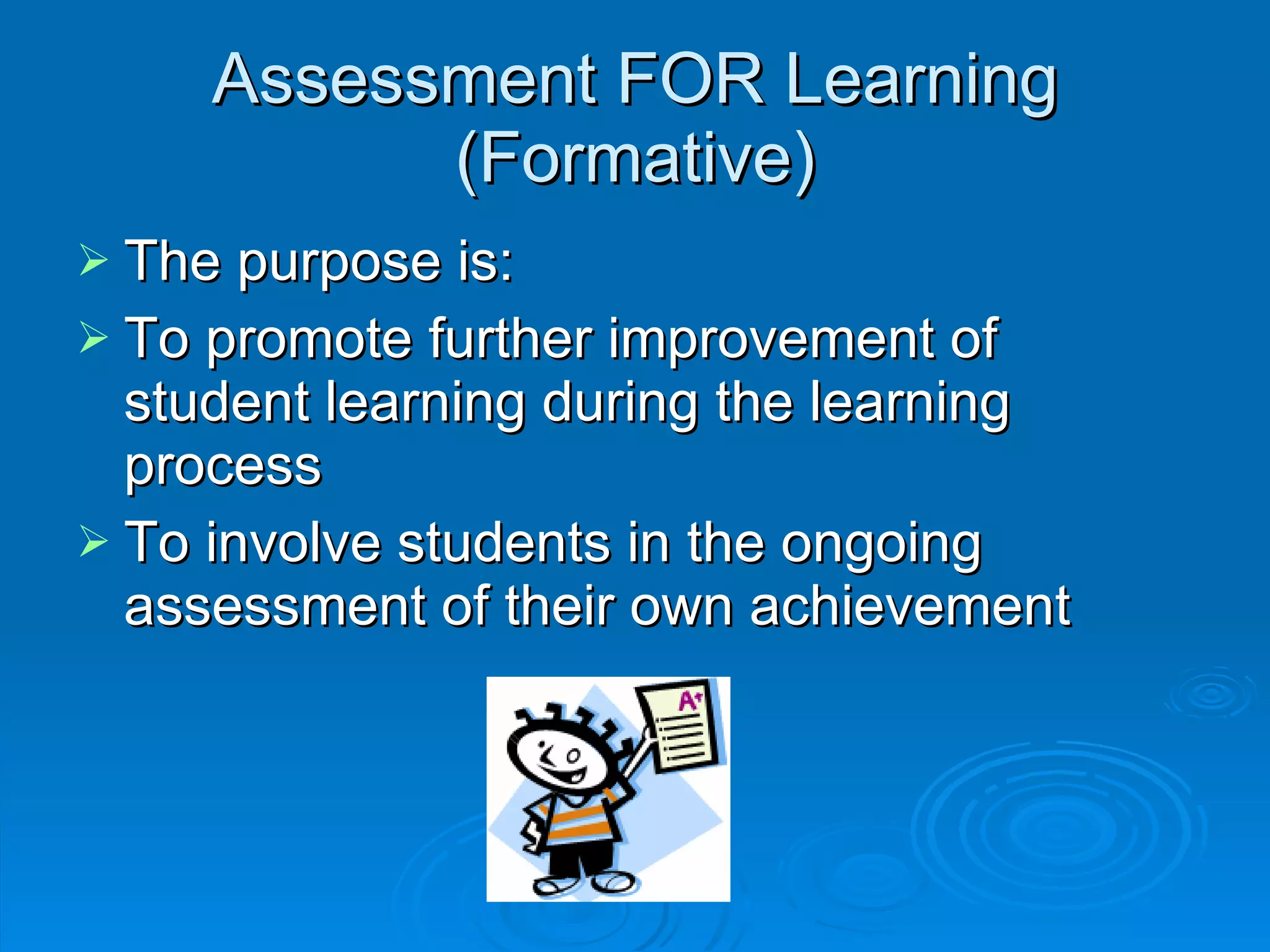 Assessment FOR Learning (Formative) The purpose is: To promote further improvement of student learning during the learning process To involve students in the ongoing assessment of their own achievement 