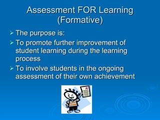 Assessment FOR Learning (Formative) The purpose is: To promote further improvement of student learning during the learning process To involve students in the ongoing assessment of their own achievement 