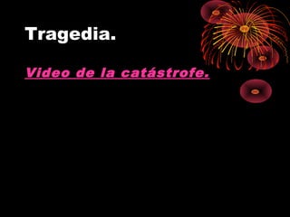Tragedia.
Video de la catástrofe.
 
