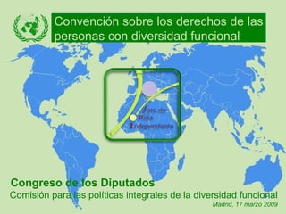 Comisión para las políticas integrales de la diversidad funcional  Madrid, 17 marzo 2009 Congreso de los Diputados Convención sobre los derechos de las personas con diversidad funcional 