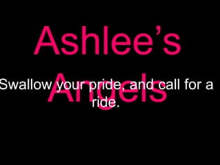 Ashlee’s Angels Swallow your pride, and call for a ride. 