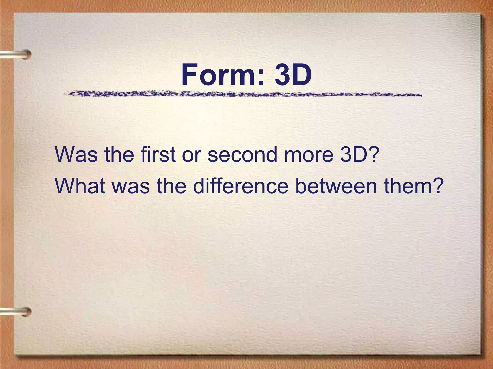 Form: 3DWas the first or second more 3D?What was the difference between them?