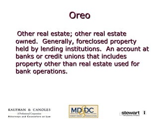 Oreo Other real estate; other real estate owned.  Generally, foreclosed property held by lending institutions.  An account at banks or credit unions that includes property other than real estate used for bank operations. 