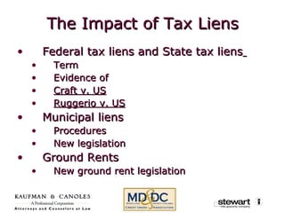 The Impact of Tax Liens Federal tax liens and State tax liens   Term Evidence of Craft v. US Ruggerio v. US Municipal liens Procedures New legislation Ground Rents New ground rent legislation 