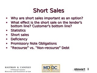 Short Sales Why are short sales important as an option? What effect is the short sale on the lender’s bottom line? Customer’s bottom line?  Statistics Short sales Deficiency Promissory Note Obligations “ Recourse” vs. “Non-recourse” Debt 