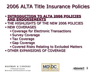 2006 ALTA Title Insurance Policies INTRODUCTION TO ALTA 2006 POLICIES AND ENDORSEMENTS THE HIGHLIGHTS OF THE NEW 2006 POLICIES NEW COVERAGES Coverage for Electronic Transactions Survey Coverage  Tax Coverage Gap Coverage Covered Risks Relating to Excluded Matters  OTHER EXPANSIONS OF COVERAGE  