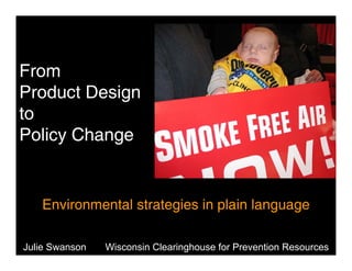 From
Product Design
to
Policy Change


   Environmental strategies in plain language

Julie Swanson   Wisconsin Clearinghouse for Prevention Resources
 