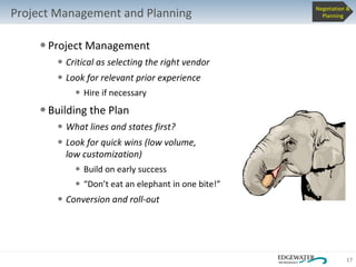 Project Management and Planning Project Management Critical as selecting the right vendor Look for relevant prior experience Hire if necessary Building the Plan What lines and states first? Look for quick wins (low volume,  low customization) Build on early success “ Don’t eat an elephant in one bite!” Conversion and roll-out Negotiation & Planning 