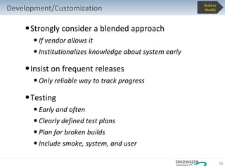 Strongly consider a blended approach If vendor allows it Institutionalizes knowledge about system early Insist on frequent releases Only reliable way to track progress Testing Early and often Clearly defined test plans Plan for broken builds Include smoke, system, and user Development/Customization Build or Modify 