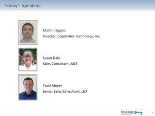 Martin Higgins Director,  Edgewater Technology, Inc.   Todd Meyer Senior Sales Consultant,  ISO Susan Daly Sales Consultant,  AQS   Today’s Speakers 