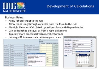Development of Calculations
Business Rules
–
–
–
–
–
–

Allow for user input to the rule
Allow for passing through variables from the form to the rule
Multiple Members Calculated Upon Form Save with Dependencies
Can be launched on save, or from a right click menu
Typically more procedural than member formula
Leverage BR to move data between plan types

 