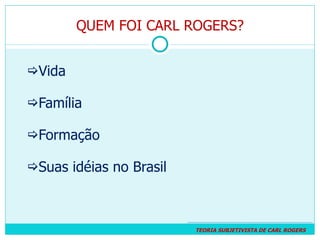 QUEM FOI CARL ROGERS? Vida Família Formação Suas idéias no Brasil TEORIA SUBJETIVISTA DE CARL ROGERS  