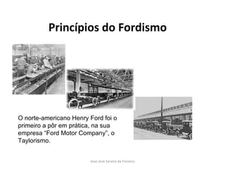 Princípios do Fordismo O norte-americano Henry Ford foi o primeiro a pôr em prática, na sua empresa “Ford Motor Company”, o Taylorismo. 