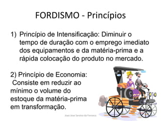 FORDISMO - Princípios Princípio de Intensificação: Diminuir o tempo de duração com o emprego imediato dos equipamentos e da matéria-prima e a rápida colocação do produto no mercado.  2) Princípio de Economia: Consiste em reduzir ao  mínimo o volume do  estoque da matéria-prima  em transformação.  