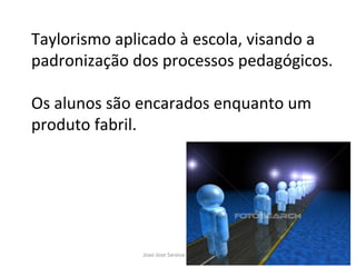 Taylorismo aplicado à escola, visando a padronização dos processos pedagógicos. Os alunos são encarados enquanto um produto fabril. 