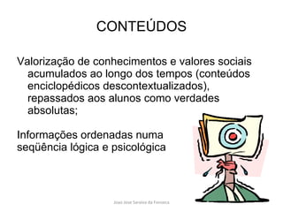 CONTEÚDOS Valorização de conhecimentos e valores sociais acumulados ao longo dos tempos (conteúdos enciclopédicos descontextualizados), repassados aos alunos como verdades absolutas; Informações ordenadas numa  seqüência lógica e psicológica 