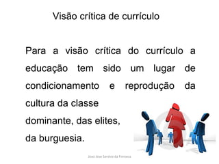 Para a visão crítica do currículo a educação tem sido um lugar de condicionamento e reprodução da cultura da classe  dominante, das elites,  da burguesia. Visão crítica de currículo 