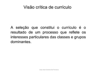A seleção que constitui o currículo é o resultado de um processo que reflete os interesses particulares das classes e grupos dominantes.  Visão crítica de currículo 