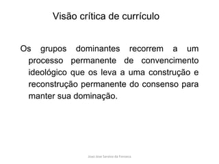 Os grupos dominantes recorrem a um processo permanente de convencimento ideológico que os leva a uma construção e reconstrução permanente do consenso para manter sua dominação.  Visão crítica de currículo 