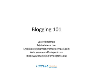 Blogging 101 Jocelyn Harmon Triplex Interactive  Email: jocelyn.harmon@emailforimpact.com Web: www.emailforimpact.com Blog: www.marketingfornonprofits.org 