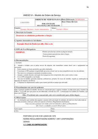 96



ANEXO VI – Modelo de Ordem de Serviço




PORTARIA 3214 DE 8 DE JUNHO DE 1978
NORMA REGULAMENTADORA NÚMERO 1 (NR 1) DISPOSIÇÕES
GERAIS
1.7. CABE AO EMPREGADOR:
 